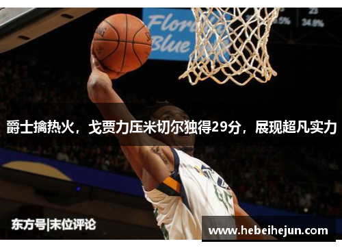 爵士擒热火，戈贾力压米切尔独得29分，展现超凡实力