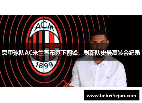 意甲球队AC米兰宣布签下前锋，刷新队史最高转会纪录