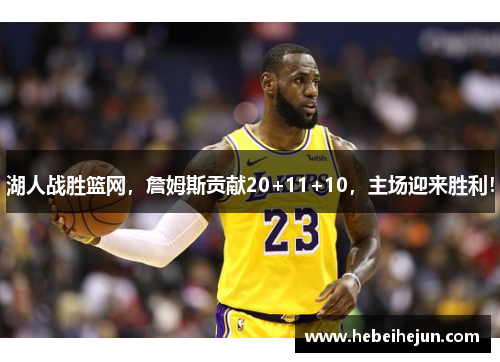 湖人战胜篮网，詹姆斯贡献20+11+10，主场迎来胜利！