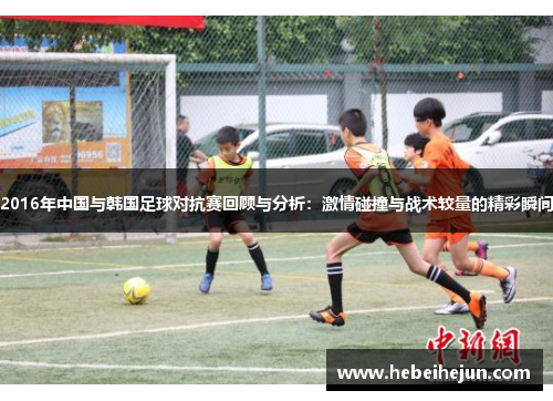 2016年中国与韩国足球对抗赛回顾与分析：激情碰撞与战术较量的精彩瞬间