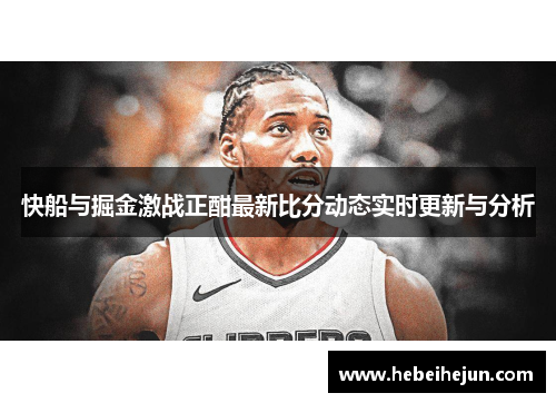 快船与掘金激战正酣最新比分动态实时更新与分析