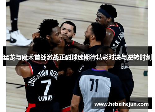 猛龙与魔术首战激战正酣球迷期待精彩对决与逆转时刻