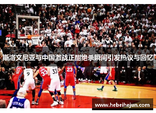 斯洛文尼亚与中国激战正酣绝杀瞬间引发热议与回忆