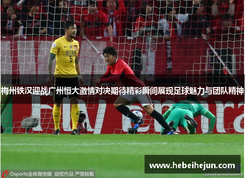 梅州铁汉迎战广州恒大激情对决期待精彩瞬间展现足球魅力与团队精神