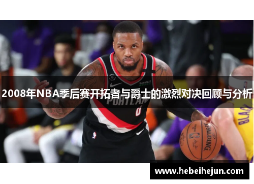 2008年NBA季后赛开拓者与爵士的激烈对决回顾与分析